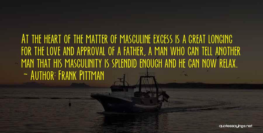 Frank Pittman Quotes: At The Heart Of The Matter Of Masculine Excess Is A Great Longing For The Love And Approval Of A