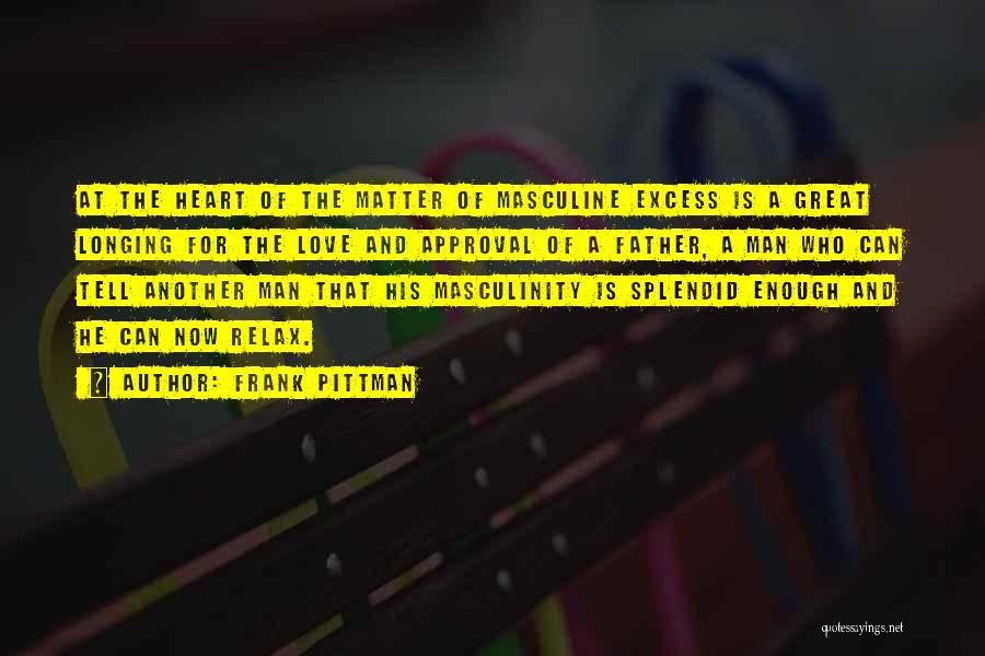 Frank Pittman Quotes: At The Heart Of The Matter Of Masculine Excess Is A Great Longing For The Love And Approval Of A