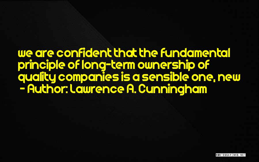 Lawrence A. Cunningham Quotes: We Are Confident That The Fundamental Principle Of Long-term Ownership Of Quality Companies Is A Sensible One, New