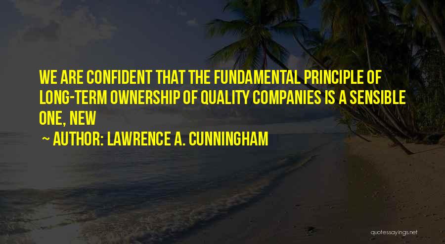 Lawrence A. Cunningham Quotes: We Are Confident That The Fundamental Principle Of Long-term Ownership Of Quality Companies Is A Sensible One, New