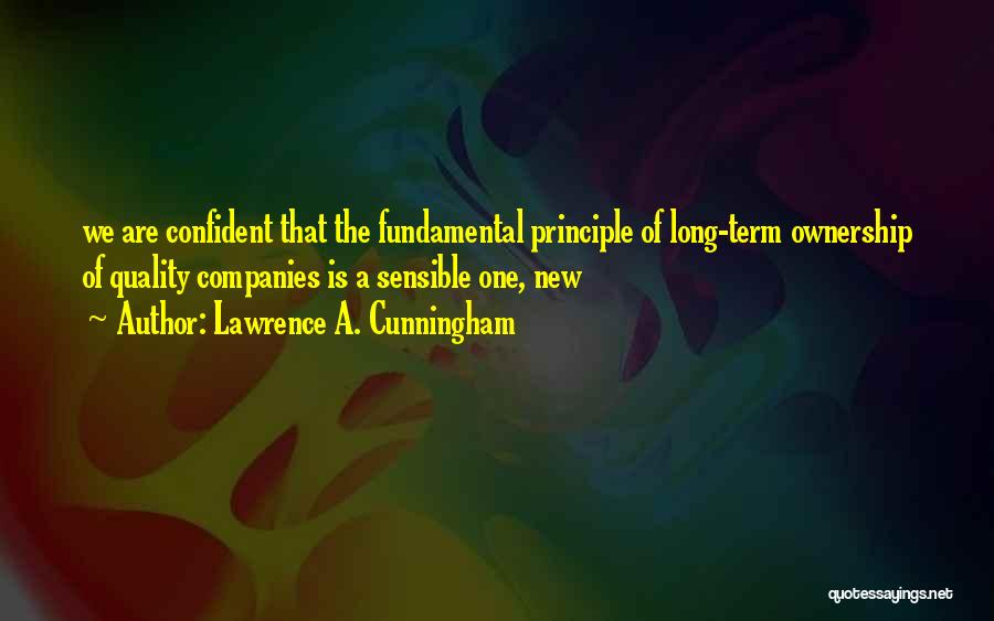 Lawrence A. Cunningham Quotes: We Are Confident That The Fundamental Principle Of Long-term Ownership Of Quality Companies Is A Sensible One, New