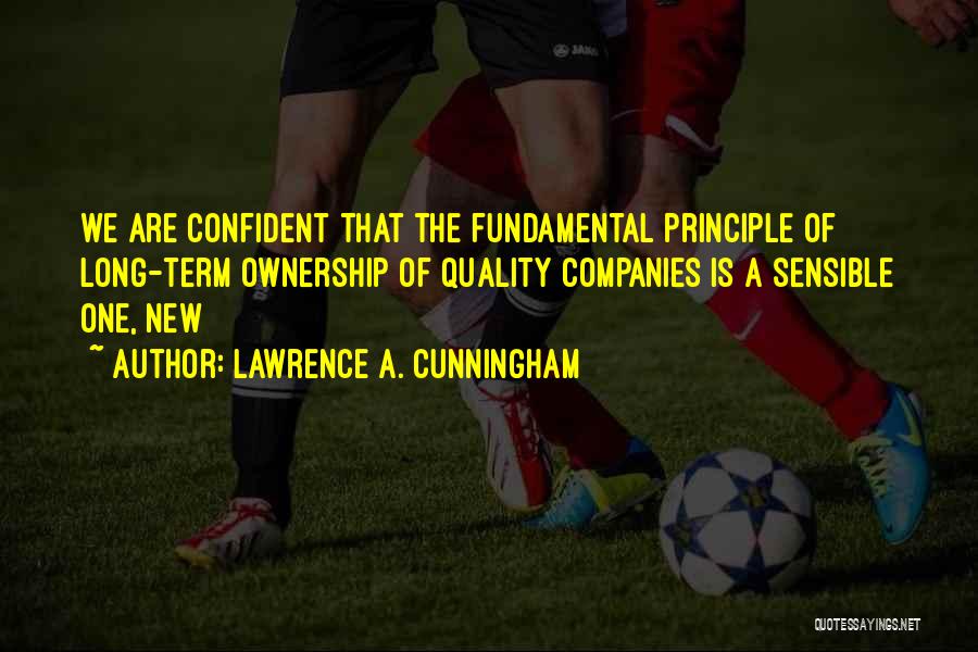 Lawrence A. Cunningham Quotes: We Are Confident That The Fundamental Principle Of Long-term Ownership Of Quality Companies Is A Sensible One, New