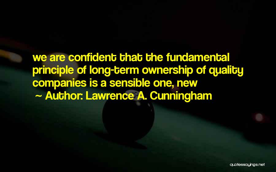 Lawrence A. Cunningham Quotes: We Are Confident That The Fundamental Principle Of Long-term Ownership Of Quality Companies Is A Sensible One, New
