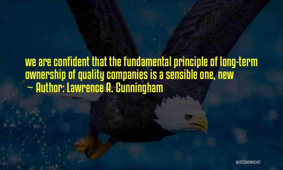 Lawrence A. Cunningham Quotes: We Are Confident That The Fundamental Principle Of Long-term Ownership Of Quality Companies Is A Sensible One, New