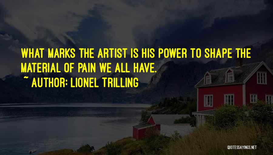 Lionel Trilling Quotes: What Marks The Artist Is His Power To Shape The Material Of Pain We All Have.