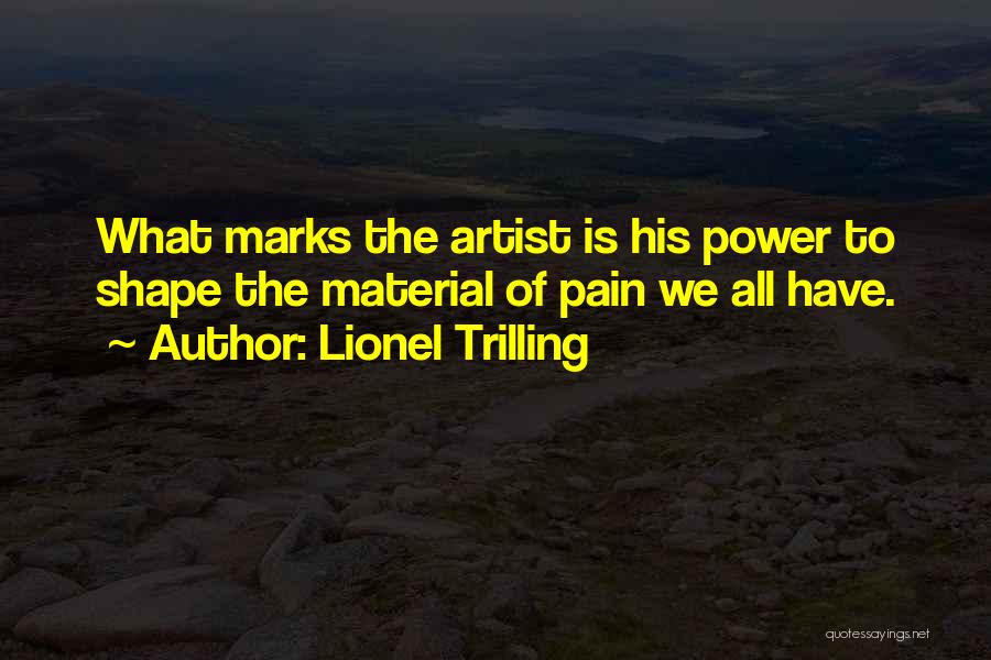 Lionel Trilling Quotes: What Marks The Artist Is His Power To Shape The Material Of Pain We All Have.