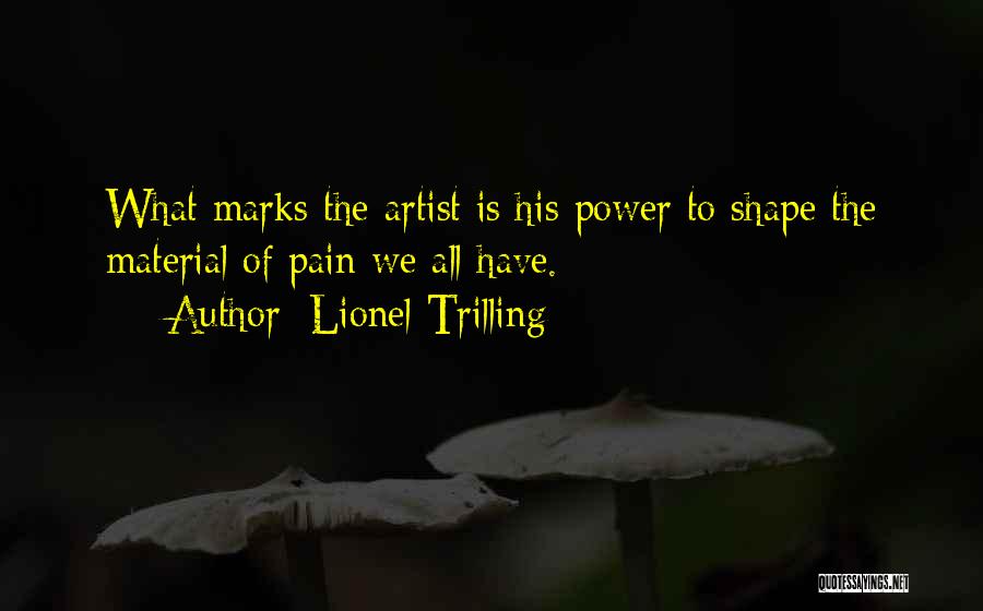 Lionel Trilling Quotes: What Marks The Artist Is His Power To Shape The Material Of Pain We All Have.