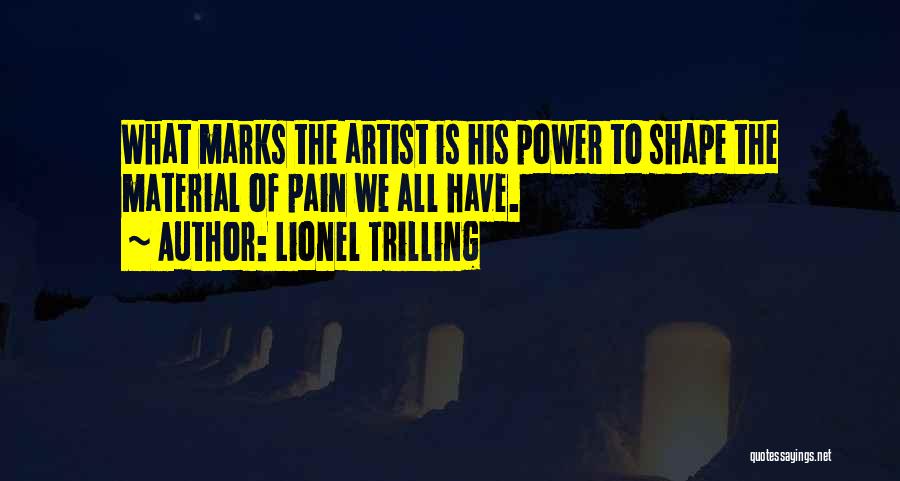 Lionel Trilling Quotes: What Marks The Artist Is His Power To Shape The Material Of Pain We All Have.