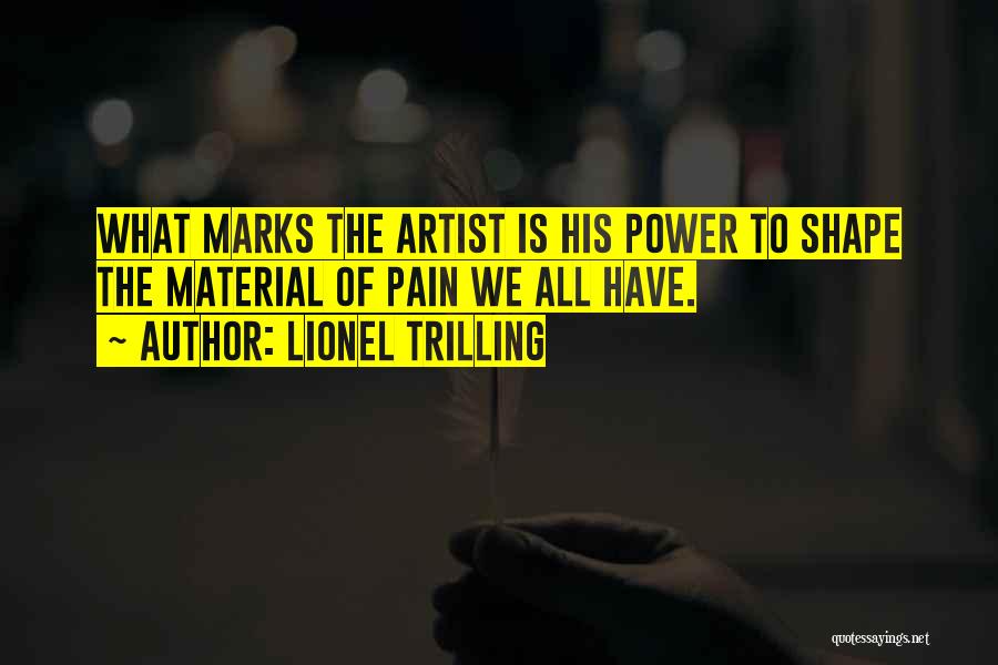 Lionel Trilling Quotes: What Marks The Artist Is His Power To Shape The Material Of Pain We All Have.