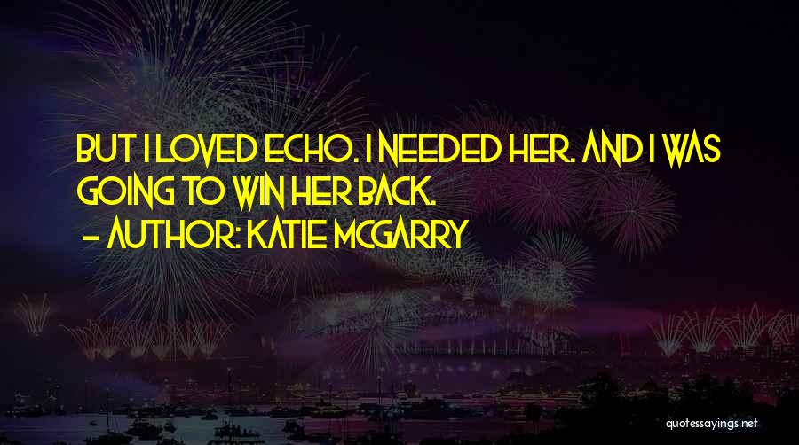 Katie McGarry Quotes: But I Loved Echo. I Needed Her. And I Was Going To Win Her Back.