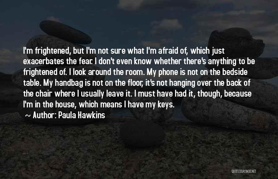 Paula Hawkins Quotes: I'm Frightened, But I'm Not Sure What I'm Afraid Of, Which Just Exacerbates The Fear. I Don't Even Know Whether