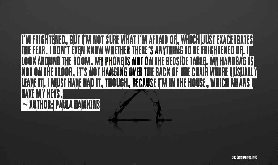 Paula Hawkins Quotes: I'm Frightened, But I'm Not Sure What I'm Afraid Of, Which Just Exacerbates The Fear. I Don't Even Know Whether