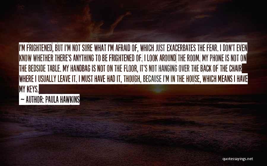 Paula Hawkins Quotes: I'm Frightened, But I'm Not Sure What I'm Afraid Of, Which Just Exacerbates The Fear. I Don't Even Know Whether