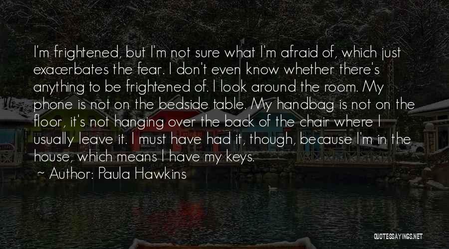 Paula Hawkins Quotes: I'm Frightened, But I'm Not Sure What I'm Afraid Of, Which Just Exacerbates The Fear. I Don't Even Know Whether