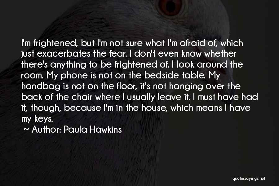 Paula Hawkins Quotes: I'm Frightened, But I'm Not Sure What I'm Afraid Of, Which Just Exacerbates The Fear. I Don't Even Know Whether