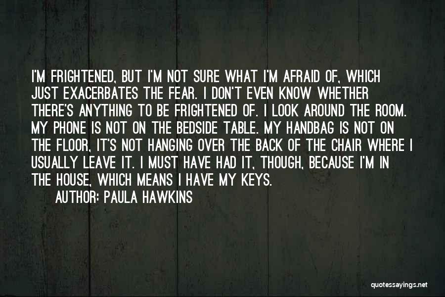 Paula Hawkins Quotes: I'm Frightened, But I'm Not Sure What I'm Afraid Of, Which Just Exacerbates The Fear. I Don't Even Know Whether