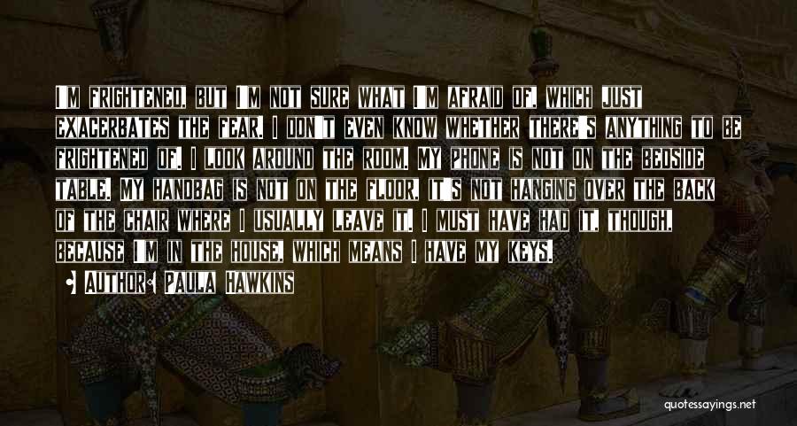 Paula Hawkins Quotes: I'm Frightened, But I'm Not Sure What I'm Afraid Of, Which Just Exacerbates The Fear. I Don't Even Know Whether