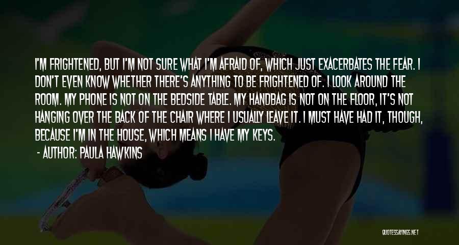 Paula Hawkins Quotes: I'm Frightened, But I'm Not Sure What I'm Afraid Of, Which Just Exacerbates The Fear. I Don't Even Know Whether