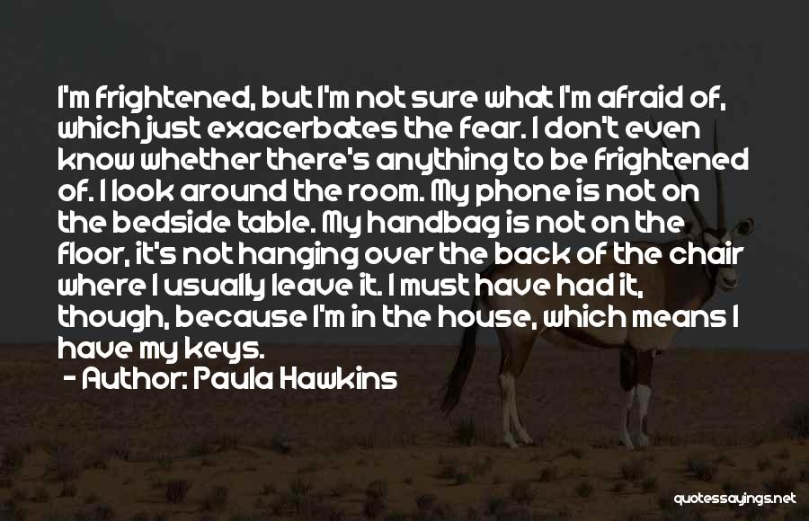 Paula Hawkins Quotes: I'm Frightened, But I'm Not Sure What I'm Afraid Of, Which Just Exacerbates The Fear. I Don't Even Know Whether