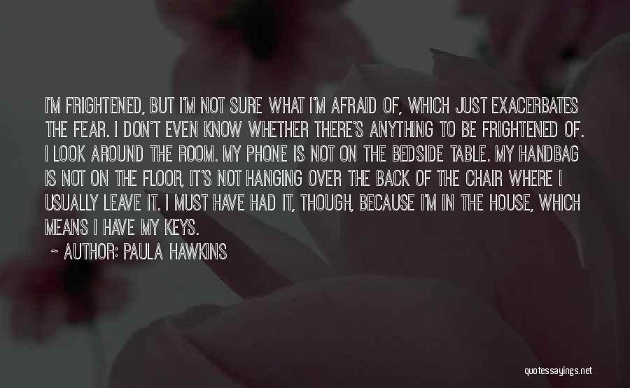 Paula Hawkins Quotes: I'm Frightened, But I'm Not Sure What I'm Afraid Of, Which Just Exacerbates The Fear. I Don't Even Know Whether