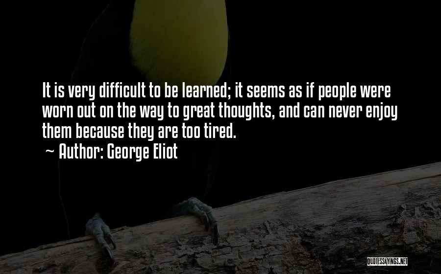 George Eliot Quotes: It Is Very Difficult To Be Learned; It Seems As If People Were Worn Out On The Way To Great