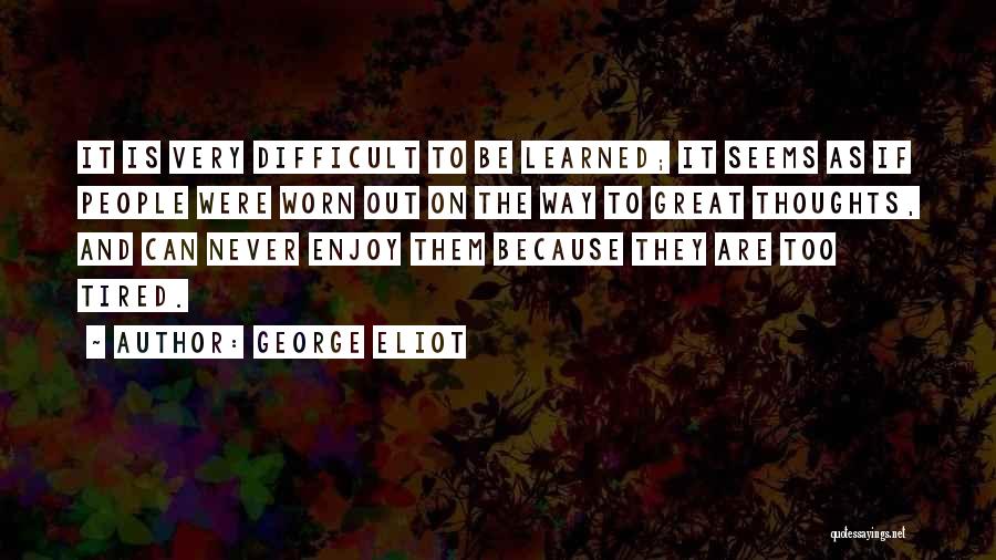 George Eliot Quotes: It Is Very Difficult To Be Learned; It Seems As If People Were Worn Out On The Way To Great