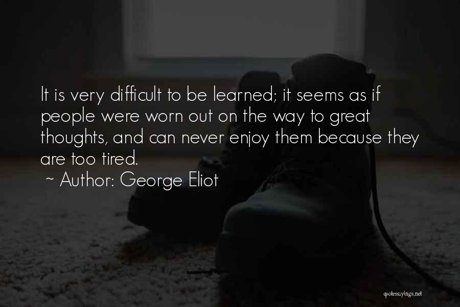 George Eliot Quotes: It Is Very Difficult To Be Learned; It Seems As If People Were Worn Out On The Way To Great