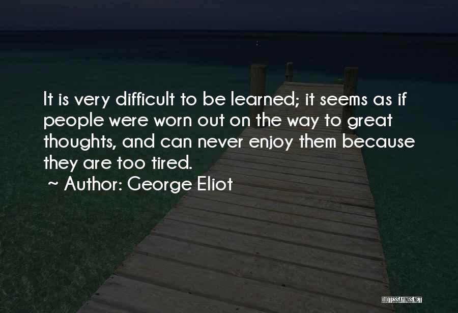George Eliot Quotes: It Is Very Difficult To Be Learned; It Seems As If People Were Worn Out On The Way To Great