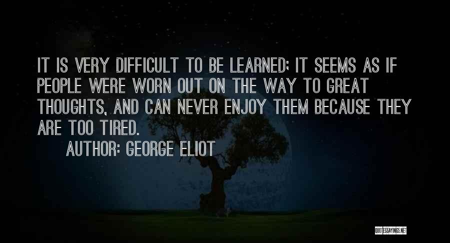 George Eliot Quotes: It Is Very Difficult To Be Learned; It Seems As If People Were Worn Out On The Way To Great