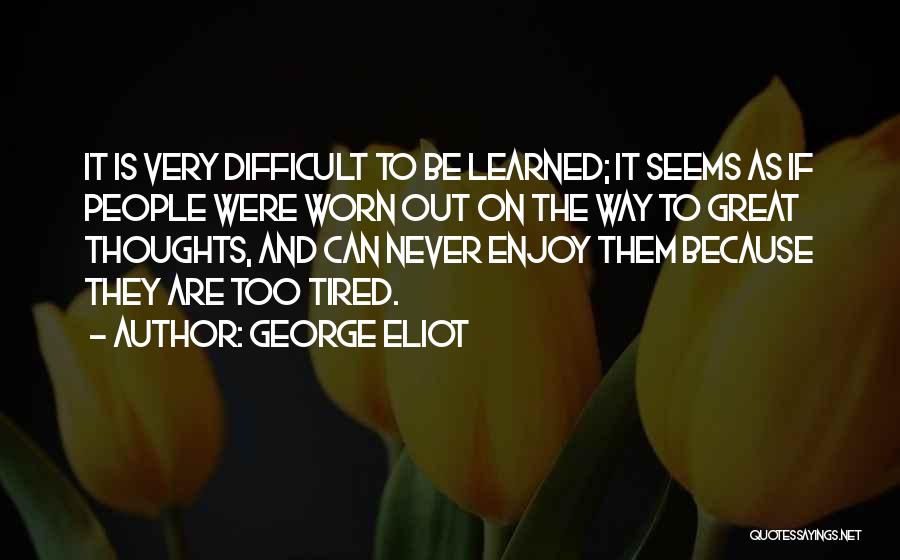 George Eliot Quotes: It Is Very Difficult To Be Learned; It Seems As If People Were Worn Out On The Way To Great