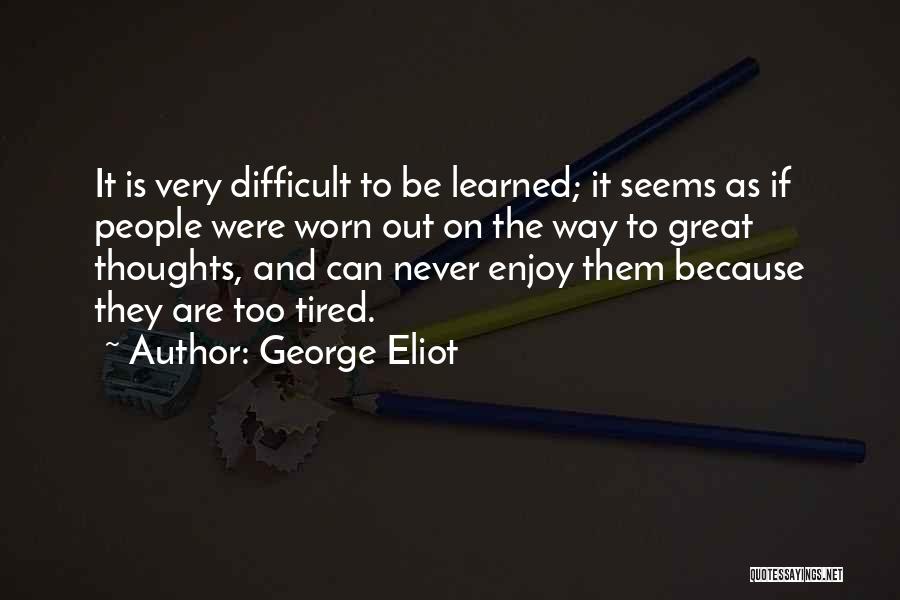 George Eliot Quotes: It Is Very Difficult To Be Learned; It Seems As If People Were Worn Out On The Way To Great