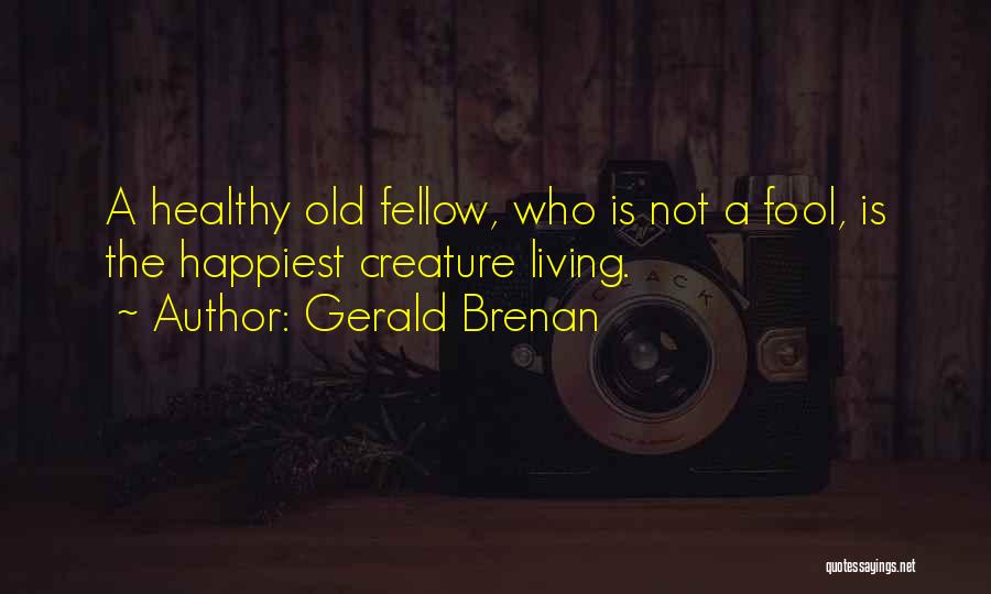 Gerald Brenan Quotes: A Healthy Old Fellow, Who Is Not A Fool, Is The Happiest Creature Living.