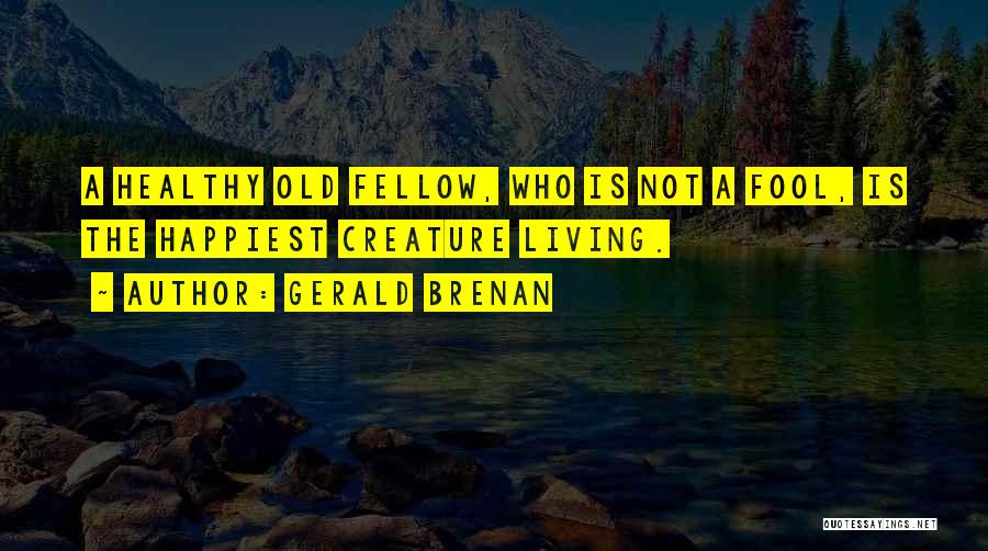 Gerald Brenan Quotes: A Healthy Old Fellow, Who Is Not A Fool, Is The Happiest Creature Living.