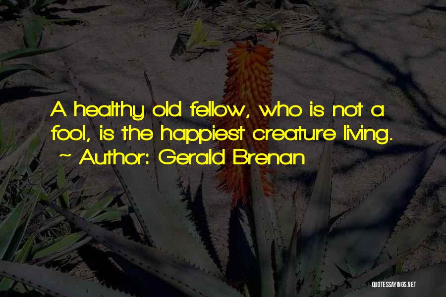 Gerald Brenan Quotes: A Healthy Old Fellow, Who Is Not A Fool, Is The Happiest Creature Living.