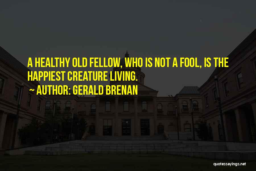 Gerald Brenan Quotes: A Healthy Old Fellow, Who Is Not A Fool, Is The Happiest Creature Living.