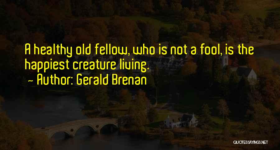 Gerald Brenan Quotes: A Healthy Old Fellow, Who Is Not A Fool, Is The Happiest Creature Living.