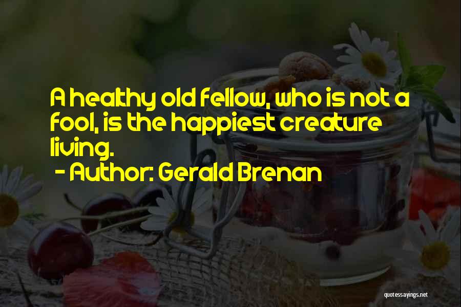 Gerald Brenan Quotes: A Healthy Old Fellow, Who Is Not A Fool, Is The Happiest Creature Living.