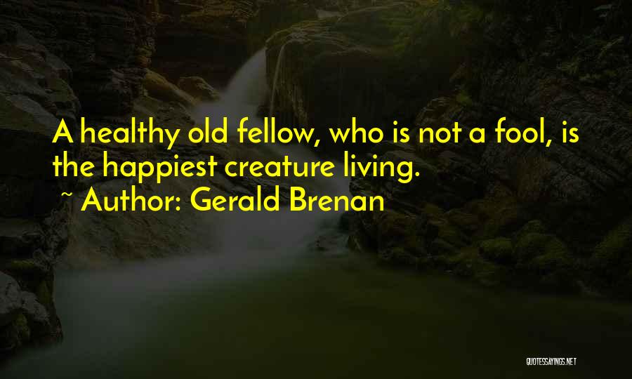 Gerald Brenan Quotes: A Healthy Old Fellow, Who Is Not A Fool, Is The Happiest Creature Living.