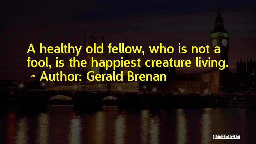 Gerald Brenan Quotes: A Healthy Old Fellow, Who Is Not A Fool, Is The Happiest Creature Living.