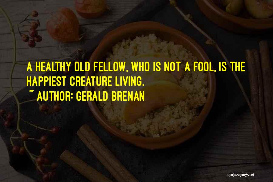 Gerald Brenan Quotes: A Healthy Old Fellow, Who Is Not A Fool, Is The Happiest Creature Living.