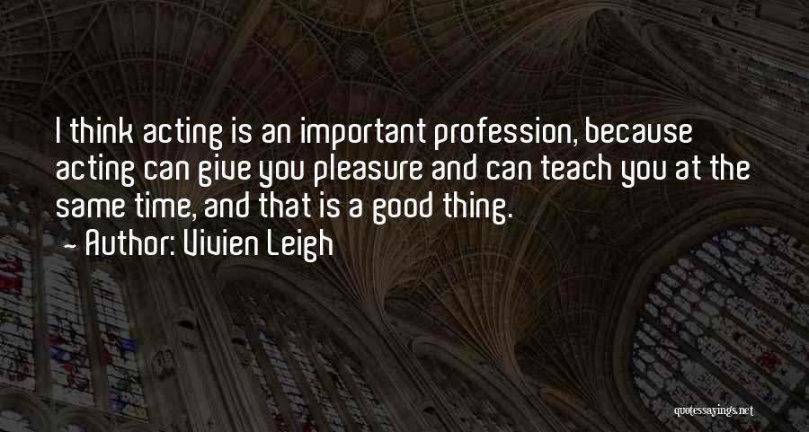 Vivien Leigh Quotes: I Think Acting Is An Important Profession, Because Acting Can Give You Pleasure And Can Teach You At The Same