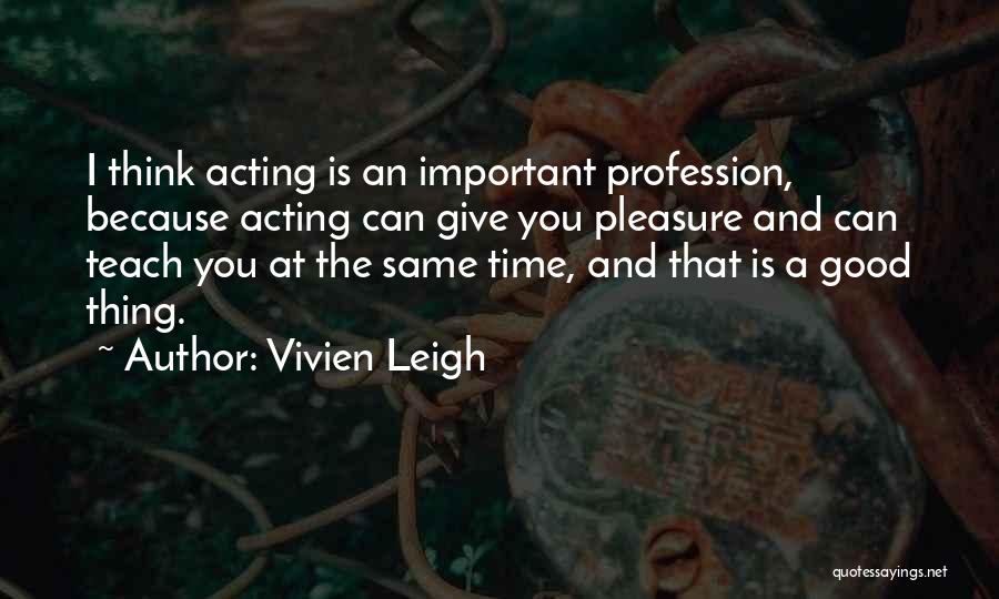 Vivien Leigh Quotes: I Think Acting Is An Important Profession, Because Acting Can Give You Pleasure And Can Teach You At The Same