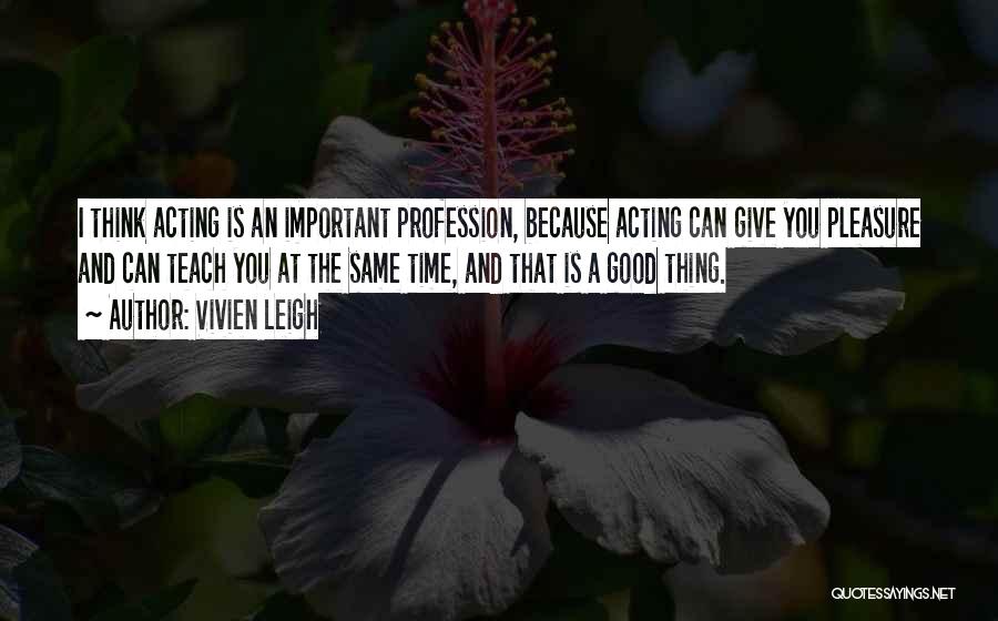 Vivien Leigh Quotes: I Think Acting Is An Important Profession, Because Acting Can Give You Pleasure And Can Teach You At The Same