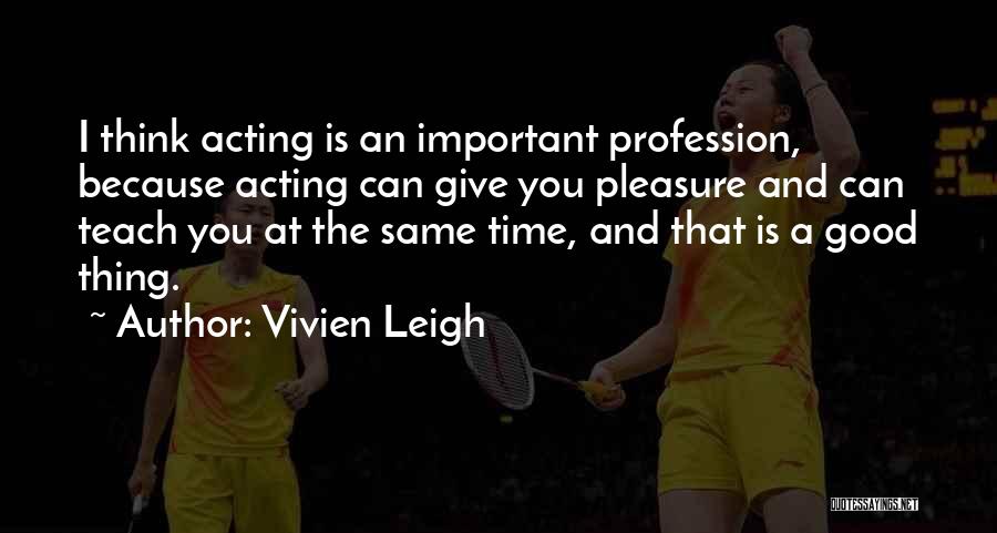 Vivien Leigh Quotes: I Think Acting Is An Important Profession, Because Acting Can Give You Pleasure And Can Teach You At The Same