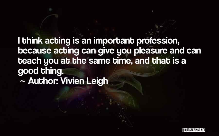 Vivien Leigh Quotes: I Think Acting Is An Important Profession, Because Acting Can Give You Pleasure And Can Teach You At The Same