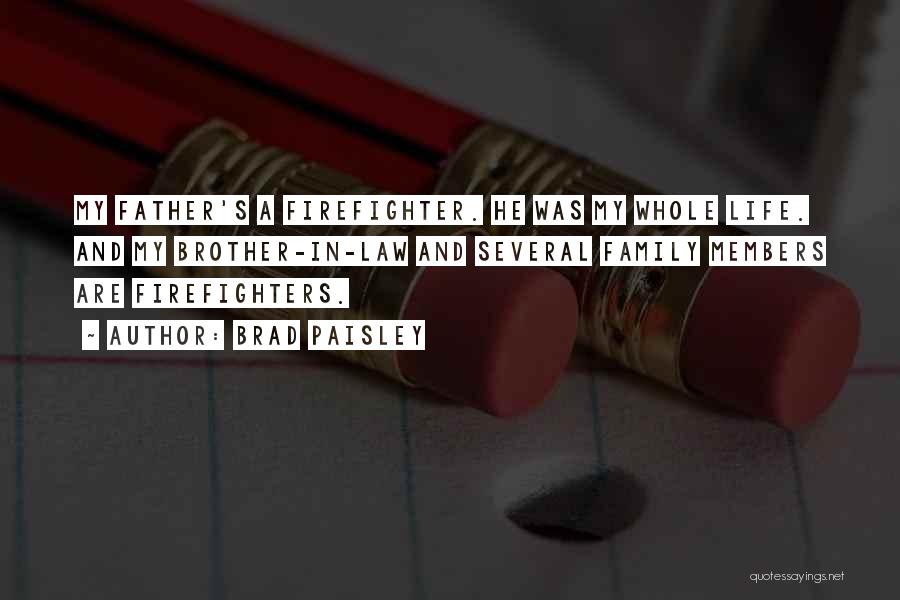 Brad Paisley Quotes: My Father's A Firefighter. He Was My Whole Life. And My Brother-in-law And Several Family Members Are Firefighters.
