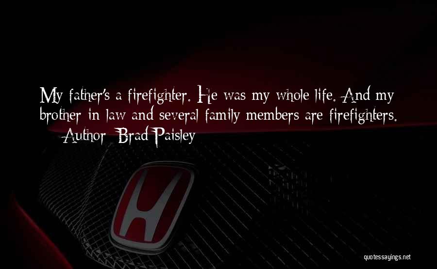 Brad Paisley Quotes: My Father's A Firefighter. He Was My Whole Life. And My Brother-in-law And Several Family Members Are Firefighters.