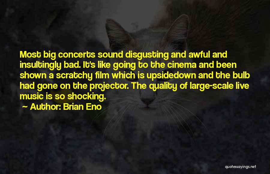 Brian Eno Quotes: Most Big Concerts Sound Disgusting And Awful And Insultingly Bad. It's Like Going To The Cinema And Been Shown A