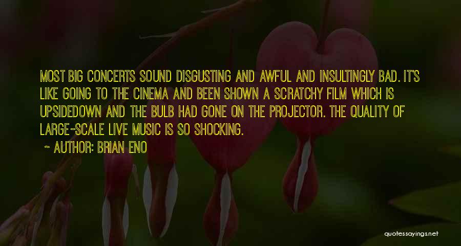 Brian Eno Quotes: Most Big Concerts Sound Disgusting And Awful And Insultingly Bad. It's Like Going To The Cinema And Been Shown A