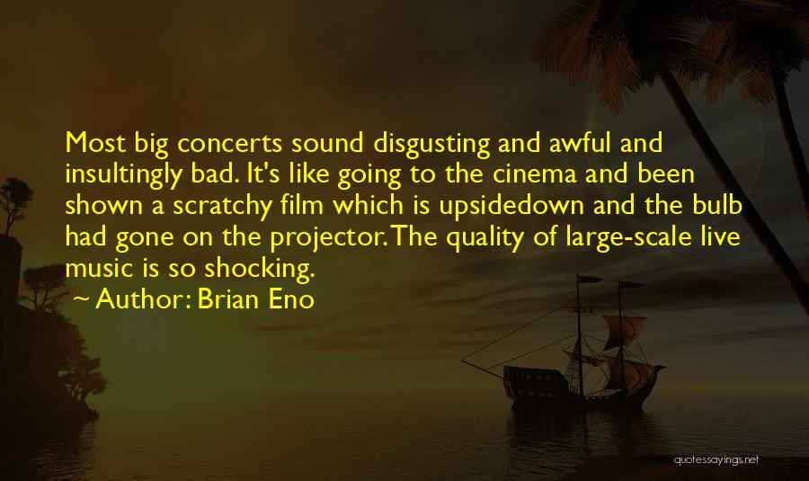 Brian Eno Quotes: Most Big Concerts Sound Disgusting And Awful And Insultingly Bad. It's Like Going To The Cinema And Been Shown A